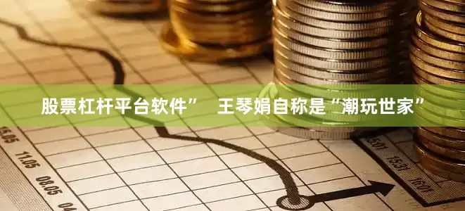 股票杠杆平台软件”   王琴娟自称是“潮玩世家”