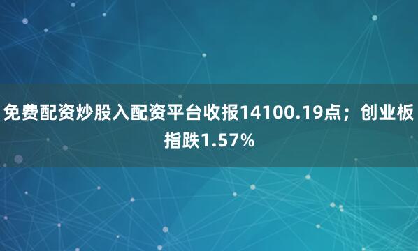 免费配资炒股入配资平台收报14100.19点；创业板指跌1.57%