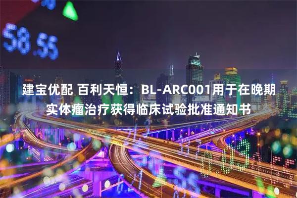建宝优配 百利天恒：BL-ARC001用于在晚期实体瘤治疗获得临床试验批准通知书