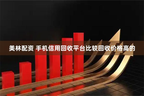 美林配资 手机信用回收平台比较回收价格高的