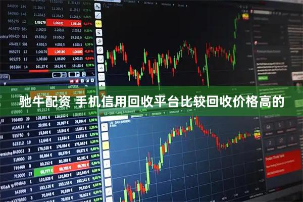 驰牛配资 手机信用回收平台比较回收价格高的