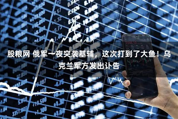 股粮网 俄军一夜突袭基辅，这次打到了大鱼！乌克兰军方发出讣告