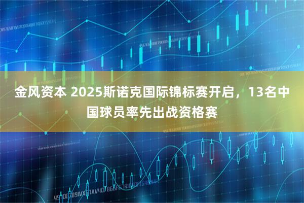 金风资本 2025斯诺克国际锦标赛开启，13名中国球员率先出战资格赛