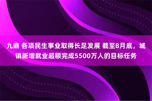 九鼎 各项民生事业取得长足发展 截至8月底，城镇新增就业超额完成5500万人的目标任务