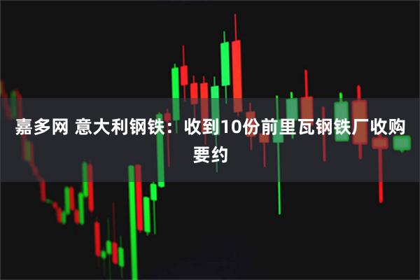 嘉多网 意大利钢铁：收到10份前里瓦钢铁厂收购要约