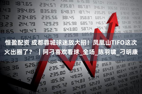 恒盈配资 成都蓉城球迷放大招!凤凰山TIFO这次火出圈了? |阿刁喜欢看球_全场_陈羽啸_刁明康