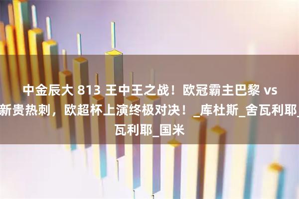中金辰大 813 王中王之战！欧冠霸主巴黎 vs 欧联新贵热刺，欧超杯上演终极对决！_库杜斯_舍瓦利耶_国米