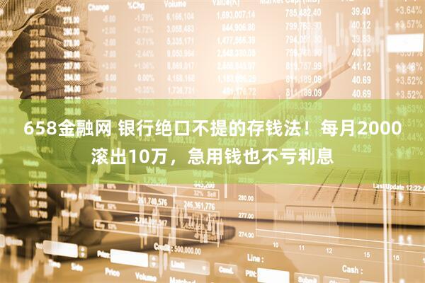 658金融网 银行绝口不提的存钱法！每月2000滚出10万，急用钱也不亏利息
