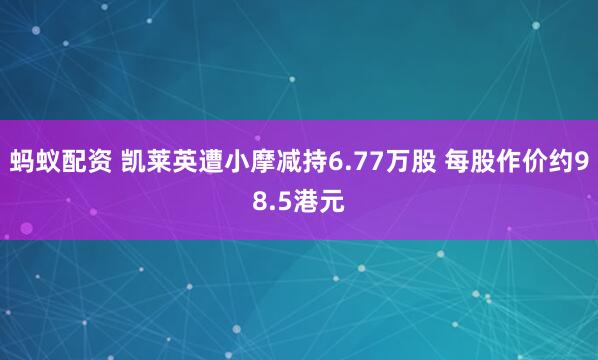 蚂蚁配资 凯莱英遭小摩减持6.77万股 每股作价约98.5港元