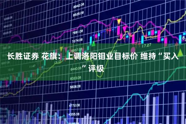 长胜证券 花旗：上调洛阳钼业目标价 维持“买入”评级