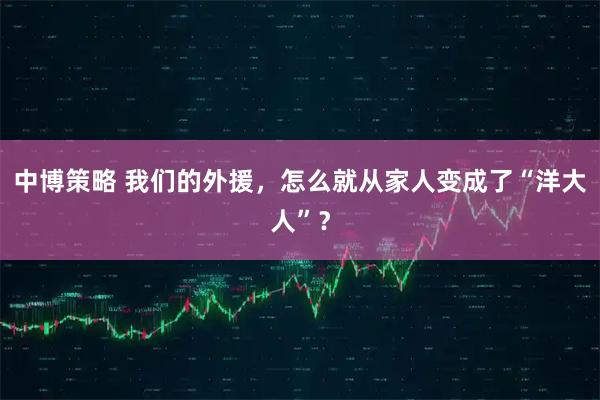 中博策略 我们的外援，怎么就从家人变成了“洋大人”？