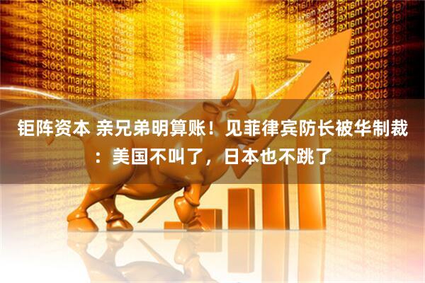 钜阵资本 亲兄弟明算账！见菲律宾防长被华制裁：美国不叫了，日本也不跳了