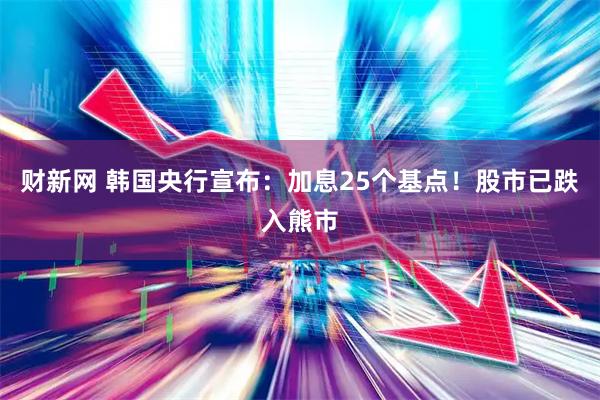 财新网 韩国央行宣布：加息25个基点！股市已跌入熊市