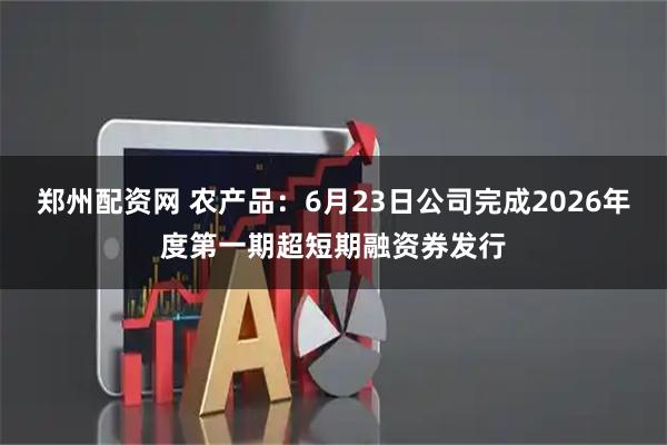 郑州配资网 农产品：6月23日公司完成2026年度第一期超短期融资券发行